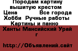 Породам картину вышитую крестом › Цена ­ 8 000 - Все города Хобби. Ручные работы » Картины и панно   . Ханты-Мансийский,Урай г.